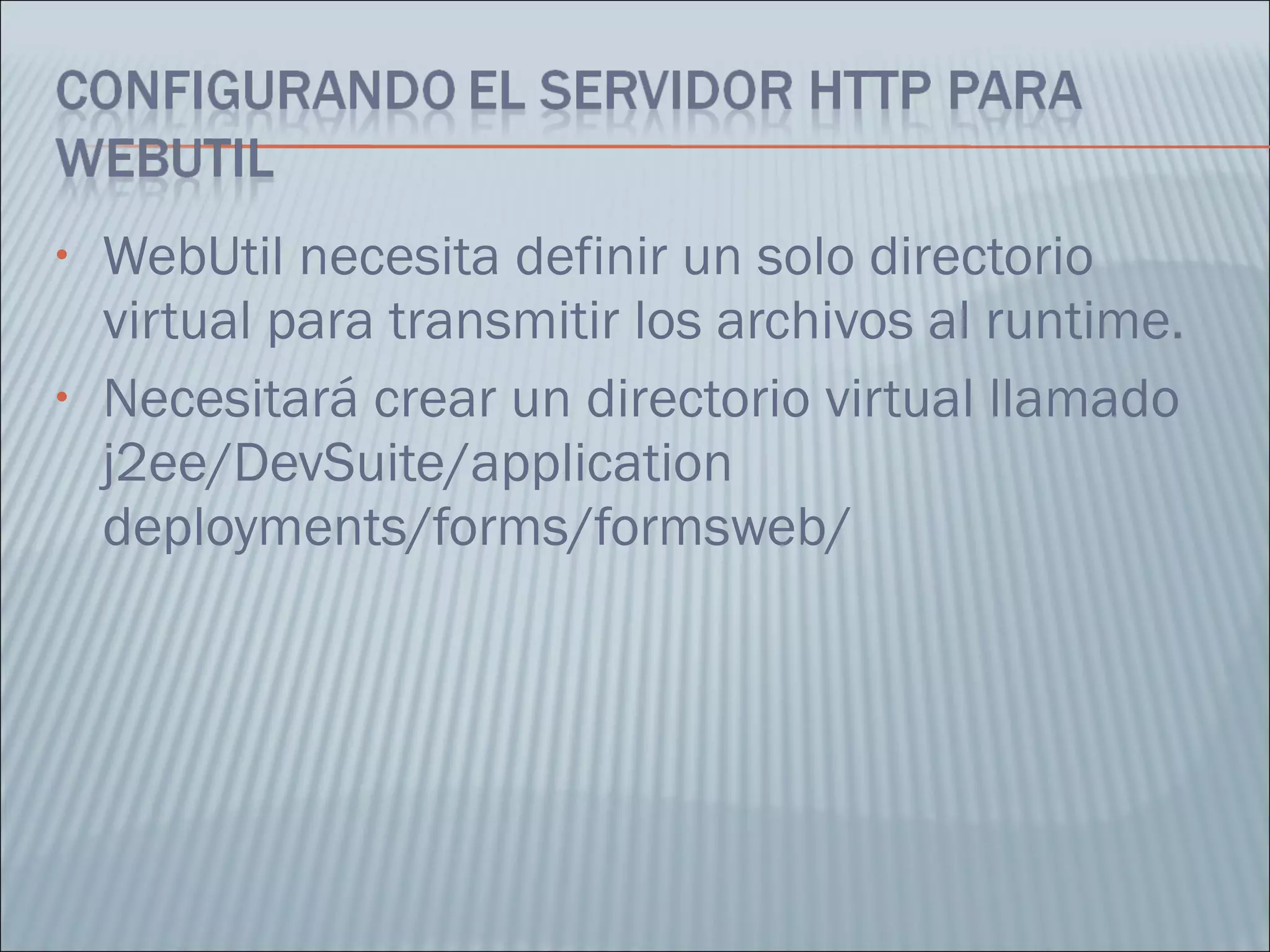 WebUtil necesita definir un solo directorio virtual para transmitir los archivos al runtime. Necesitará crear un directorio virtual llamado j2ee/DevSuite/application deployments/forms/formsweb/ 
