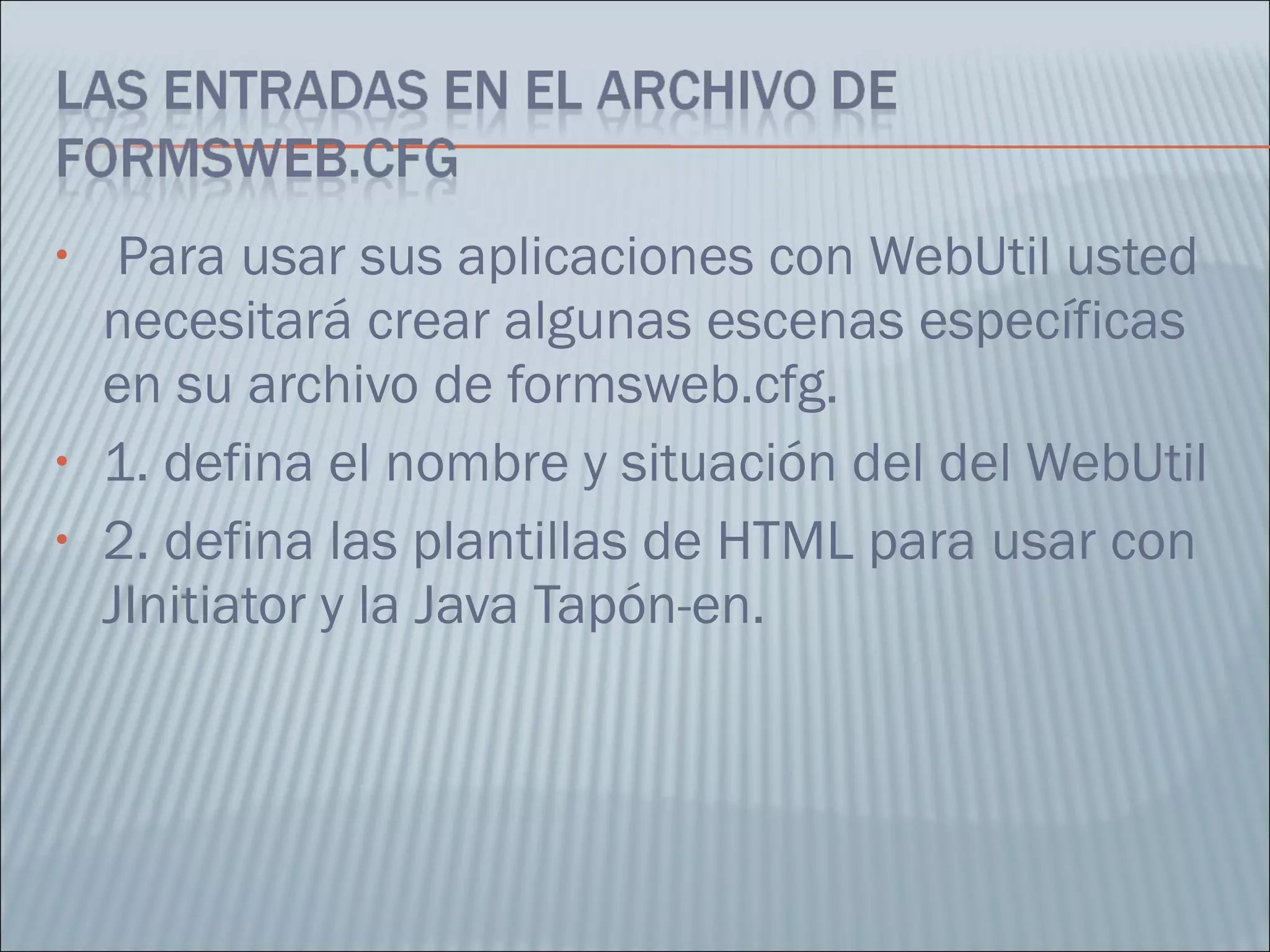 Para usar sus aplicaciones con WebUtil usted necesitará crear algunas escenas específicas en su archivo de formsweb.cfg.  1. defina el nombre y situación del del WebUtil  2. defina las plantillas de HTML para usar con JInitiator y la Java Tapón-en.  