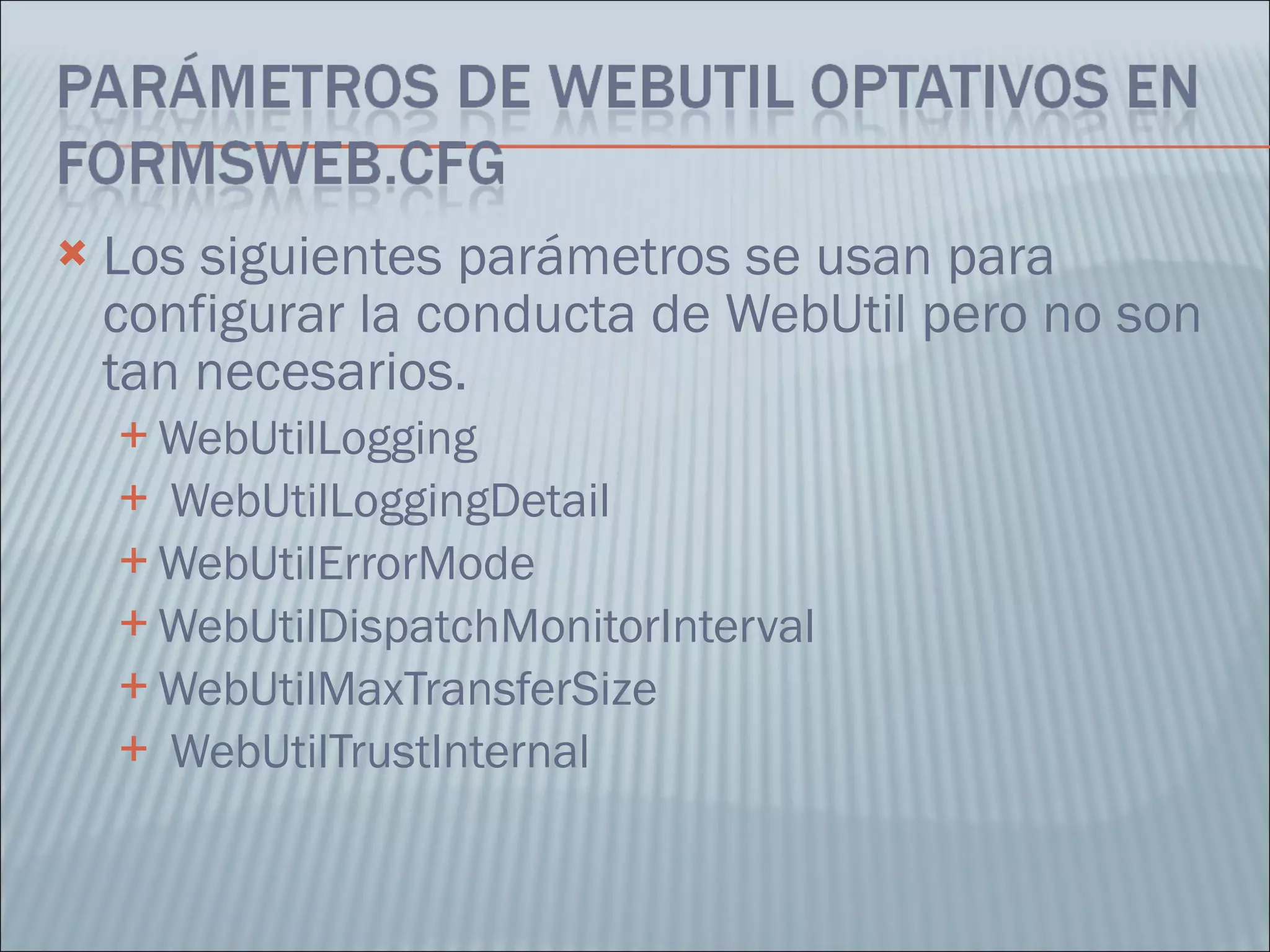 Los siguientes parámetros se usan para configurar la conducta de WebUtil pero no son tan necesarios. WebUtilLogging  WebUtilLoggingDetail WebUtilErrorMode WebUtilDispatchMonitorInterval WebUtilMaxTransferSize WebUtilTrustInternal 