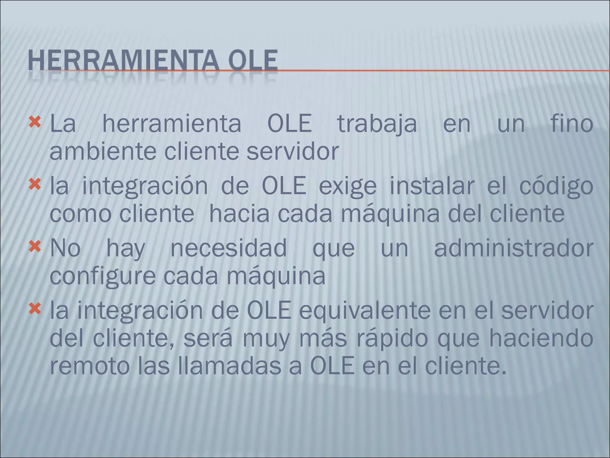 La herramienta OLE trabaja en un fino ambiente cliente servidor la integración de OLE exige instalar el código como cliente  hacia cada máquina del cliente No hay necesidad que un administrador configure cada máquina la integración de OLE equivalente en el servidor del cliente, será muy más rápido que haciendo remoto las llamadas a OLE en el cliente.  