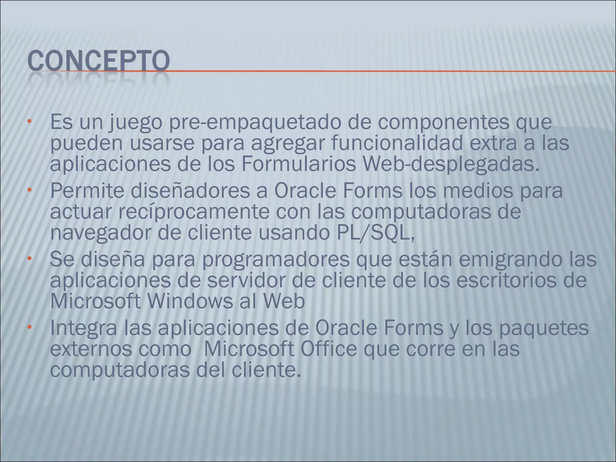Es un juego pre-empaquetado de componentes que pueden usarse para agregar funcionalidad extra a las aplicaciones de los Formularios Web-desplegadas. Permite diseñadores a Oracle Forms los medios para actuar recíprocamente con las computadoras de navegador de cliente usando PL/SQL, Se diseña para programadores que están emigrando las aplicaciones de servidor de cliente de los escritorios de Microsoft Windows al Web Integra las aplicaciones de Oracle Forms y los paquetes externos como  Microsoft Office que corre en las computadoras del cliente. 