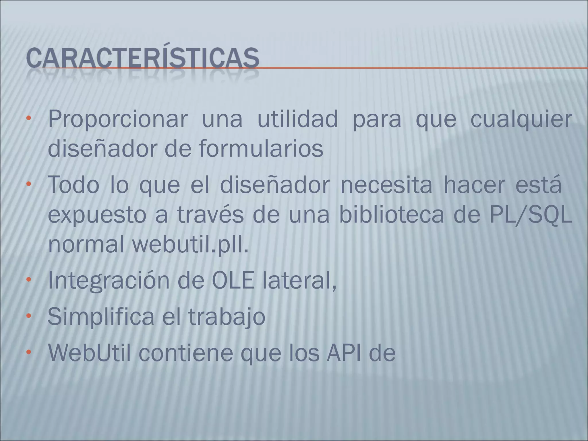 Proporcionar una utilidad para que cualquier diseñador de formularios Todo lo que el diseñador necesita hacer está  expuesto a través de una biblioteca de PL/SQL normal webutil.pll. Integración de OLE lateral,  Simplifica el trabajo WebUtil contiene que los API de 