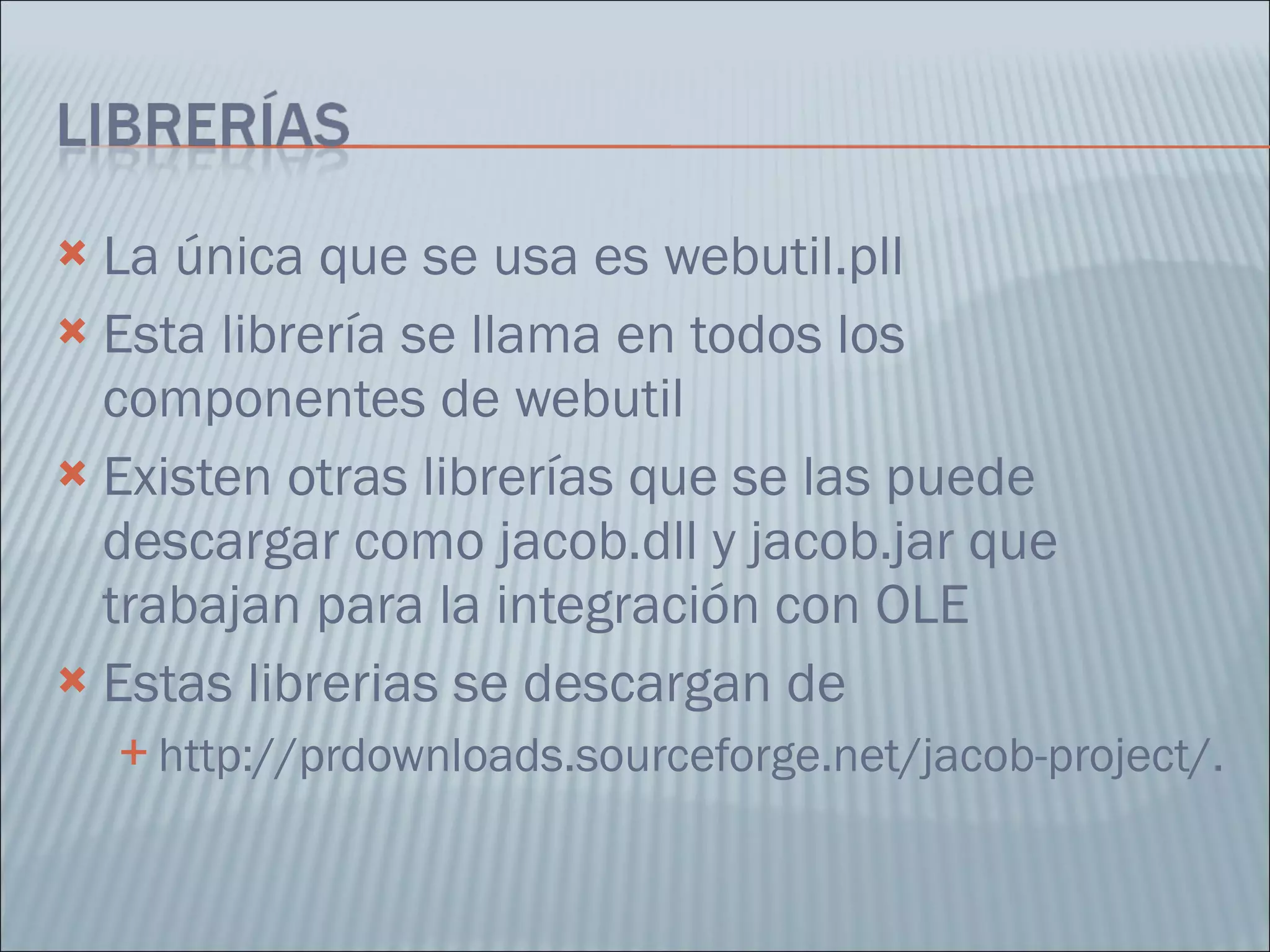 La única que se usa es webutil.pll  Esta librería se llama en todos los componentes de webutil Existen otras librerías que se las puede descargar como jacob.dll y jacob.jar que trabajan para la integración con OLE Estas librerias se descargan de http://prdownloads.sourceforge.net/jacob-project/. 
