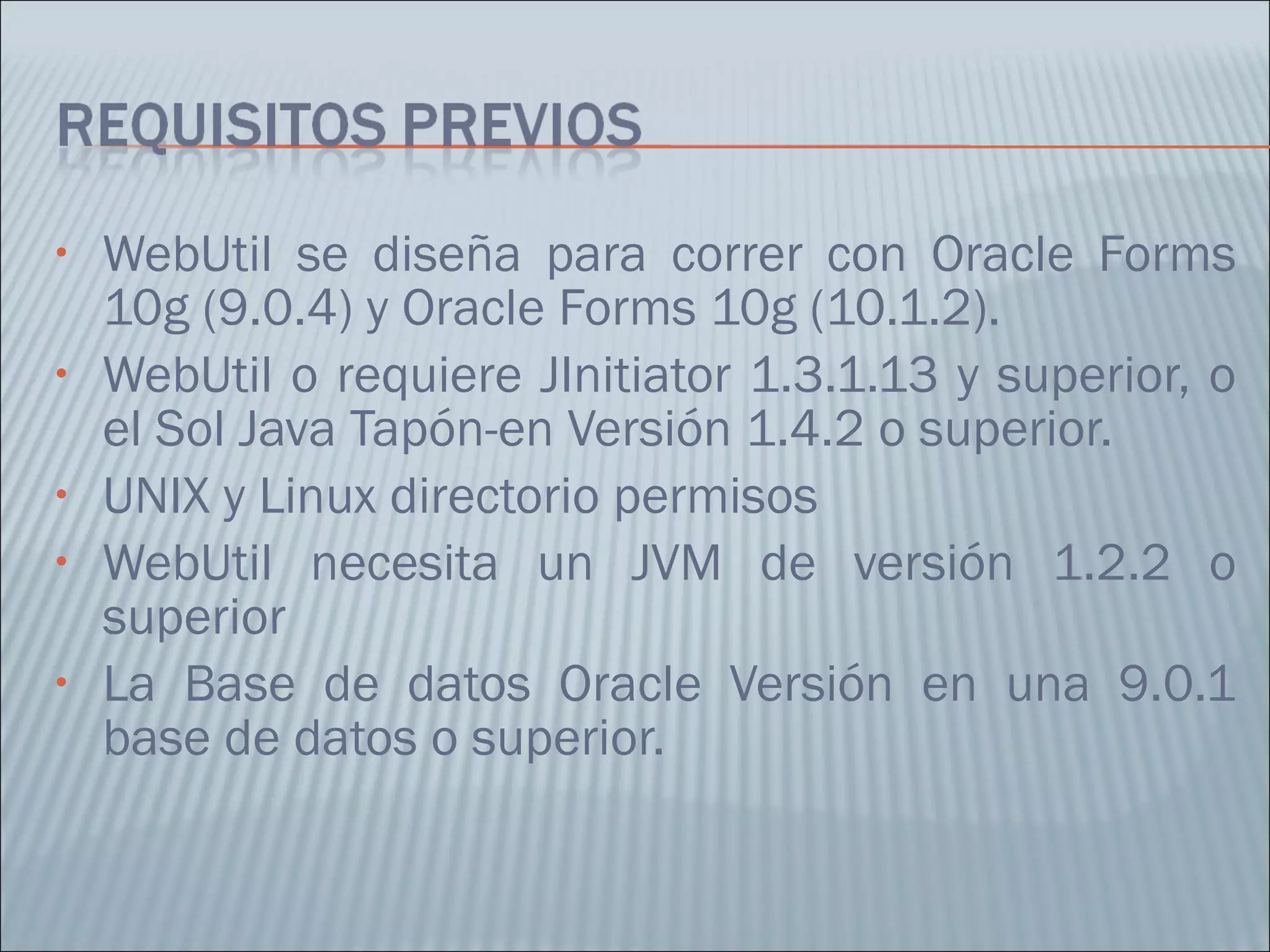 WebUtil se diseña para correr con Oracle Forms 10g (9.0.4) y Oracle Forms 10g (10.1.2). WebUtil o requiere JInitiator 1.3.1.13 y superior, o el Sol Java Tapón-en Versión 1.4.2 o superior.  UNIX y Linux directorio permisos WebUtil necesita un JVM de versión 1.2.2 o superior La Base de datos Oracle Versión en una 9.0.1 base de datos o superior.  