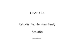 ORATORIA
Estudiante: Herman Fenly
5to año
22 de Abril, 2023
 
