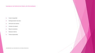 ASIGNACIO DE SERVICIOS PARA LOS PROGRAMAS
 Copia de seguridad
 Desfragmentación del disco
 Información del sistema
 Liberador de espacio
 Mapa de caracteres
 Restaurar sistema
 Tareas programadas
DIFERENCIAR LAS FUNCIONES DEL SISTEMA OPERATIVO 7
 