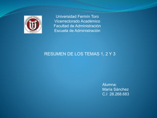 Universidad Fermín Toro
Vicerrectorado Académico
Facultad de Administración
Escuela de Administración
Alumna:
María Sánchez
C.I 28.268.683
RESUMEN DE LOS TEMAS 1, 2 Y 3
 