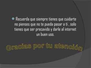 Recuerda que siempre tienes que cuidarte

no pienses que no te pueda pasar a ti , solo
tienes que ser precavido y darle al internet
un buen uso.

 
