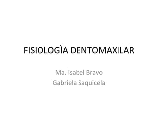 FISIOLOGÌA DENTOMAXILAR 
Ma. Isabel Bravo 
Gabriela Saquicela 
 