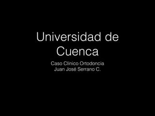 Universidad de
Cuenca
Caso Clínico Ortodoncia
Juan José Serrano C.
 