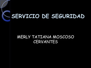 SERVICIO DE SEGURIDAD


 MERLY TATIANA MOSCOSO
        CERVANTES
 