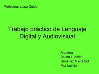 Trabajo práctico de Lenguaje
Digital y Audiovisiual
Profesora: Luisa Goitía
Alumnas:
Baima Ludmila
Giménez María Sol
Mur Leticia
 