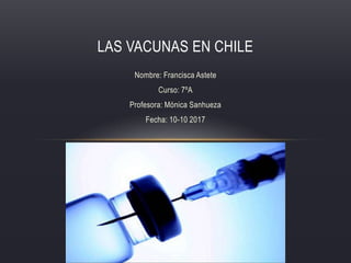 Nombre: Francisca Astete
Curso: 7ºA
Profesora: Mónica Sanhueza
Fecha: 10-10 2017
LAS VACUNAS EN CHILE
 