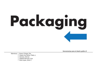 Packaging
                                        Herramientas para el diseño gráfico II
Miembros   Bueno Ortega, Elia
           Casero de Carlos, Pablo J.
           Donoso, Hernan
           Gilabert Boronat, Ana
           Sola López, Alicia T.
 