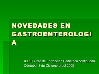 NOVEDADES EN GASTROENTEROLOGIA XXXI Curso de Formación Pediátrica continuada Córdoba, 3 de Diciembre del 2009 