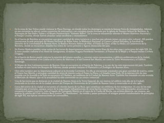 

En la zona de San Telmo puede visitarse la Plaza Dorrego, en donde todos los domingos se instala la famosa Feria de Antigüedades. Además
en sus cercanías se ubican varios comercios de anticuarios y un complejo jesuita formado por la iglesia de Nuestra Señora de Bethlem, la
Parroquia de San Pedro Telmo y el Museo Penitenciario "Antonio Ballve". En la zona se encuentran además el Museo Histórico Nacional y
el Parque Lezama, donde fueron alojadas varias esculturas y monumentos



En el barrio de Recoleta se encuentran una gran cantidad de sitios turísticos y muchos que además tienen un gran valor cultural. Allí pueden
encontrarse la sede principal del Museo Nacional de Bellas Artes, la Biblioteca Nacional, el Centro Cultural Recoleta, la Facultad de
Derecho de la Universidad de Buenos Aires, la Basílica Nuestra Señora de Pilar, el Palais de Glace, el Bar La Biela y el Cementerio de la
Recoleta, donde se encuentran alojados los restos de varios próceres y figuras destacadas del país.



En Puerto Madero pueden verse varias de las torres de departamentos construidas entre fines de los años 1990 y principios del siglo XXI. En
la zona pueden visitarse el ex Hotel de Inmigrantes, el museo Fragata Presidente Sarmiento, el Puente de la Mujer y el buque-museo Corbeta
Uruguay.



En el barrio de Retiro puede visitarse la estación del mismo nombre, y recorrer varios monumentos y edificios emblemáticos de la ciudad,
como los monumentos a los Caídos en la Guerra de Malvinas y el del General San Martín; así como la Torre Monumentos y el Edificio
Kavanagh.



El Museo de Arte Latinoamericano de Buenos Aires se encuentra en el barrio de Palermo, y es uno de los más importantes del país. También
se hallan en este barrio los Bosques de Palermo, donde pueden visitarse el Planetario y el Zoológico de Buenos Aires.



Otro sitio turístico por su importancia cultural es la Avenida Corrientes. En ella se encuentran instalados una gran cantidad de teatros, como
el Teatro San Martín, y otra gran cantidad de sitios de interés como el Paseo La Plaza y el Estadio Luna Park. En la intersección de esta
avenida con la Avenida 9 de Julio se encuentra el Obelisco, un emblema de la Ciudad de Buenos Aires. También fue instalado en esta avenida
el Mercado de Abasto, que en la actualidad ha sido convertido en un centro comercial



Una de las torres que se destacan en la ciudad de Buenos Aires es la Torre Espacial, de 220 metros (el edificio más alto de la Ciudad),
enclavada en la zona sur de la ciudad, dentro del Parque de Diversiones de la Ciudad de Buenos Aires y construida en el año 1980.



Cerca del centro de la ciudad se encuentra el colorido barrio de La Boca, que constituye un emblema de los inmigrantes. Es uno de los más
visitados por el turismo, aunque carece de la seguridad e infraestructura de otros barrios importantes. Entre sus principales atractivos se
encuentra el paseo Caminito, todo el legado de Quinquela Martín en el casco de la Vuelta de Rocha, sus artistas plásticos, sus museos, sus
teatros, la cancha del Club Atlético Boca Juniors "La Bombonera". Su rambla y paseo portuario, el antiguo puente transbordador de principios
de siglo XX, sus típicas construcciones de conventillos.

 