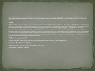 

Una tradición importante es la de los Festejos de Carnaval. Existen en Buenos Aires 103 murgas, agrupando a más de 10.000 personas. Anualmente suelen
juntarse más de 800.000 personas para disfrutar de la música, baile y canto que ofrecen estas comparsas en la gran cantidad de corsos que se realizan en
los barrios porteños.



Moda



En Buenos Aires, desde 2001, se realiza dos veces al año el evento de moda más importante de Argentina, la Buenos Aires Fashion Week con el fin de mostrar
las últimas tendencias para las colecciones primavera-verano y otoño-invierno. BAF Week cuenta con la presencia de diseñadores internacionales pero sobre
todo nacionales de manera que es una buena ocasión para ofrecer un panorama sobre la industria de la moda local. La convocatoria se realiza en La
Rural. En la ciudad también se llevan a cabo la Argentina Fashion Week y el evento Buenos Aires Moda que llevan 34 y 46 ediciones respectivamente.



La ciudad cuenta a su vez con el Centro Metropolitano de Diseño, una institución pública perteneciente al Gobierno de la Ciudad de Buenos Aires ubicada en
el barrio de Barracas en el lugar del antiguo Mercado de Pescado. El predio cuenta con 3.000 m2 para la realización de muestras relacionadas con el diseño.
Eventos como Casa FOA y Buenos Aires Runway han tenido lugar en sus instalaciones. Caben ser destacados también, los espacios dedicados exclusivamente
al dictado de cursos de capacitación vinculados con el diseño.



Medios de comunicación



Artículos principales: Medios de comunicación de la Ciudad de Buenos Aires y Cultura de la Ciudad de Buenos Aires.



Emisoras de televisión abierta



Categoría principal: Canales de televisión de la Ciudad de Buenos Aires.



Véase también: Televisión de Argentina.

 