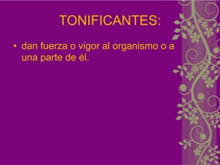 TONIFICANTES:
• dan fuerza o vigor al organismo o a
  una parte de él.
 