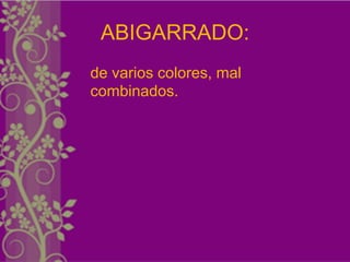 ABIGARRADO:
de varios colores, mal
combinados.
 