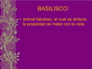 BASILISCO:
• animal fabuloso, al cual se atribuía
  la propiedad de matar con la vista.
 