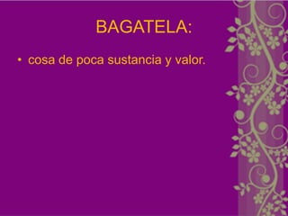 BAGATELA:
• cosa de poca sustancia y valor.
 