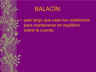 BALACÍN:
• palo largo que usan los volatineros
  para mantenerse en equilibrio
  sobre la cuerda.
 