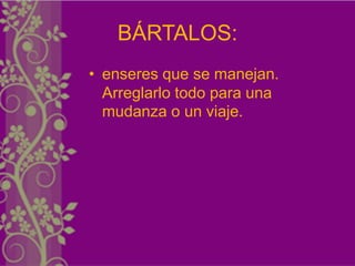BÁRTALOS:
• enseres que se manejan.
  Arreglarlo todo para una
  mudanza o un viaje.
 