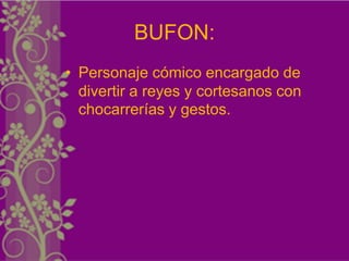BUFON:
• Personaje cómico encargado de
  divertir a reyes y cortesanos con
  chocarrerías y gestos.
 