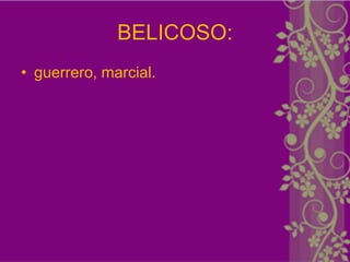 BELICOSO:
• guerrero, marcial.
 