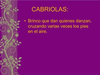 CABRIOLAS:
• Brinco que dan quienes danzan,
  cruzando varias veces los pies
  en el aire.
 