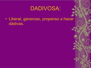 DADIVOSA:
• Liberal, generoso, propenso a hacer
  dádivas.
 