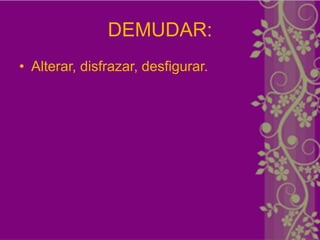 DEMUDAR:
• Alterar, disfrazar, desfigurar.
 