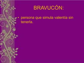 BRAVUCÓN:
• persona que simula valentía sin
  tenerla.
 