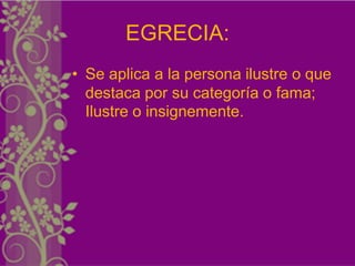 EGRECIA:
• Se aplica a la persona ilustre o que
  destaca por su categoría o fama;
  Ilustre o insignemente.
 