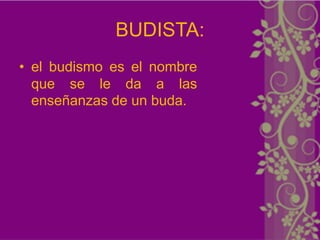 BUDISTA:
• el budismo es el nombre
  que se le da a las
  enseñanzas de un buda.
 