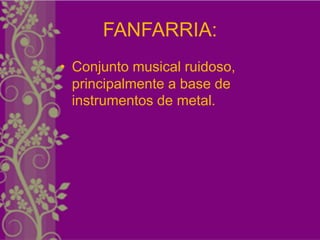 FANFARRIA:
• Conjunto musical ruidoso,
  principalmente a base de
  instrumentos de metal.
 