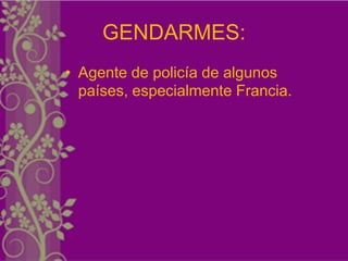 GENDARMES:
• Agente de policía de algunos
  países, especialmente Francia.
 