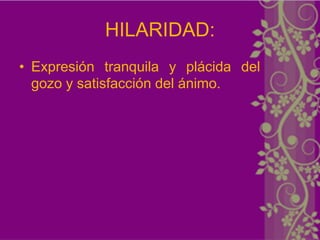 HILARIDAD:
• Expresión tranquila y plácida del
  gozo y satisfacción del ánimo.
 