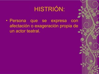 HISTRIÓN:
• Persona que se expresa con
  afectación o exageración propia de
  un actor teatral.
 