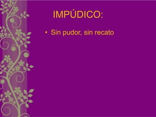 IMPÚDICO:
• Sin pudor, sin recato
 
