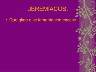 JEREMÍACOS:
• Que gime o se lamenta con exceso
 