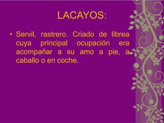 LACAYOS:
• Servil, rastrero. Criado de librea
  cuya principal ocupación era
  acompañar a su amo a pie, a
  caballo o en coche.
 