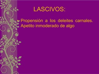 LASCIVOS:
• Propensión a los deleites carnales.
  Apetito inmoderado de algo
 