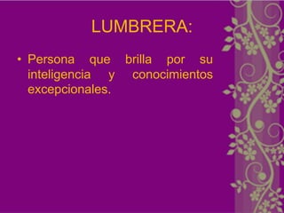 LUMBRERA:
• Persona que brilla por su
  inteligencia y conocimientos
  excepcionales.
 