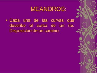 MEANDROS:
• Cada una de las curvas que
  describe el curso de un río.
  Disposición de un camino.
 