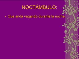 NOCTÁMBULO:
• Que anda vagando durante la noche.
 