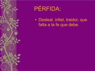 PÉRFIDA:
• Desleal, infiel, traidor, que
  falta a la fe que debe.
 