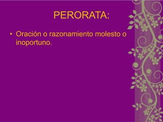PERORATA:
• Oración o razonamiento molesto o
  inoportuno.
 