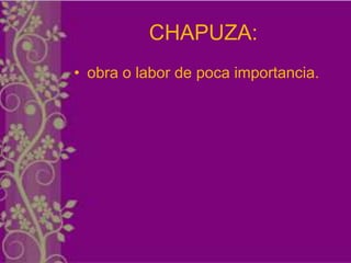 CHAPUZA:
• obra o labor de poca importancia.
 