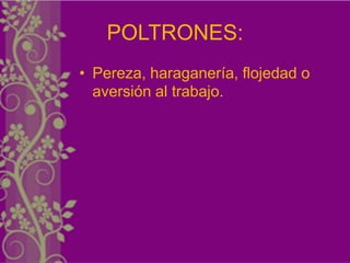 POLTRONES:
• Pereza, haraganería, flojedad o
  aversión al trabajo.
 
